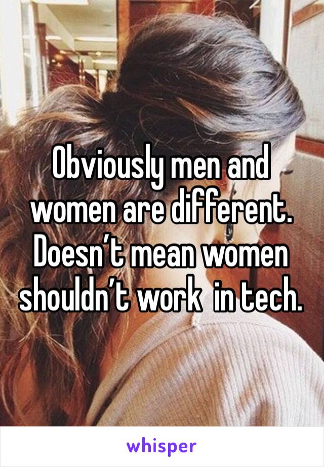 Obviously men and women are different. Doesn’t mean women shouldn’t work  in tech. 