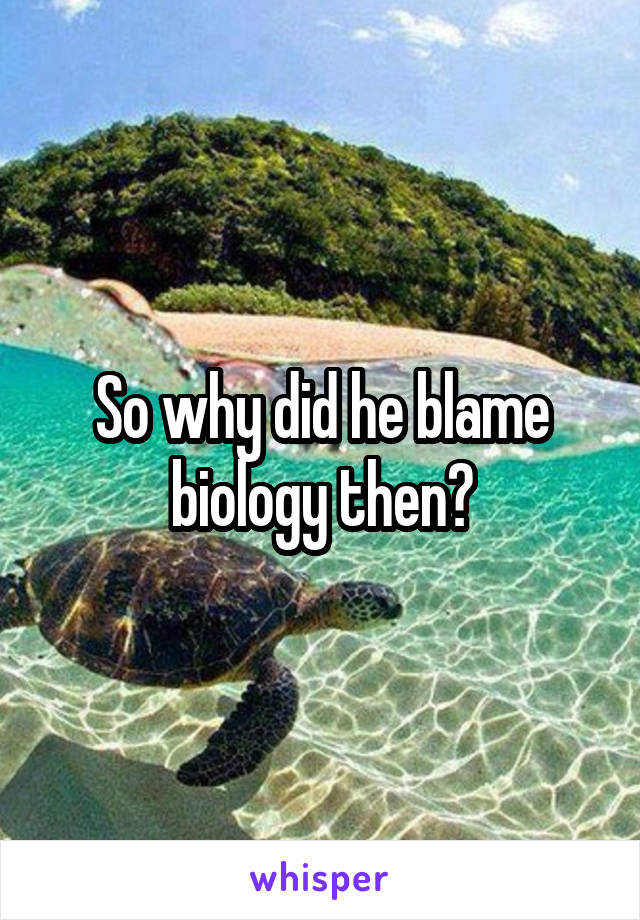 So why did he blame biology then?