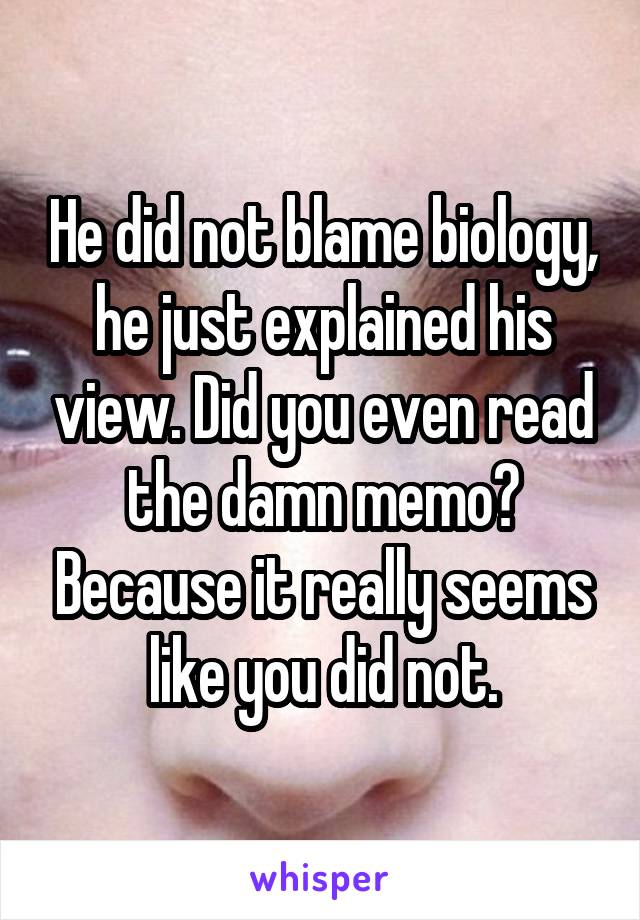 He did not blame biology, he just explained his view. Did you even read the damn memo? Because it really seems like you did not.