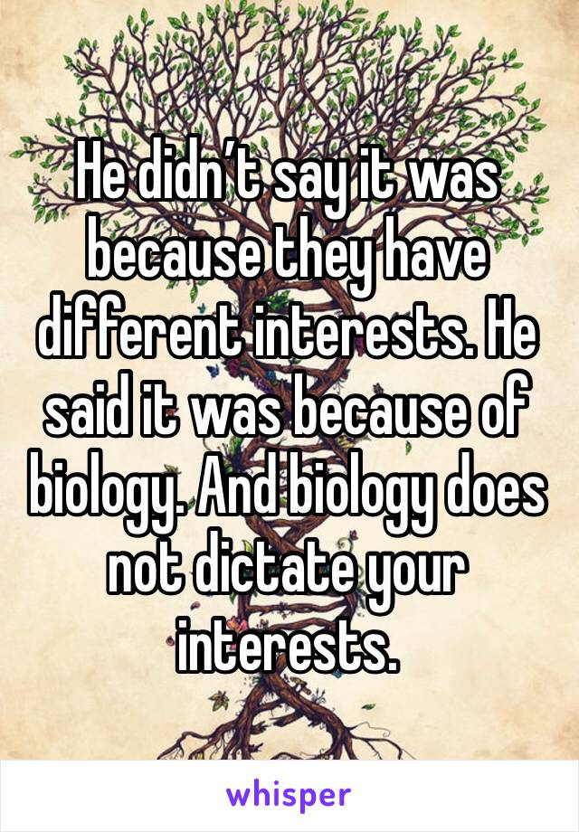 He didn’t say it was because they have different interests. He said it was because of biology. And biology does not dictate your interests. 