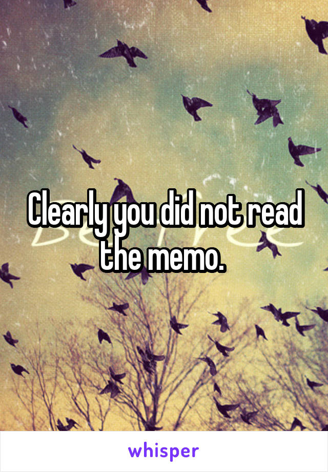 Clearly you did not read the memo. 