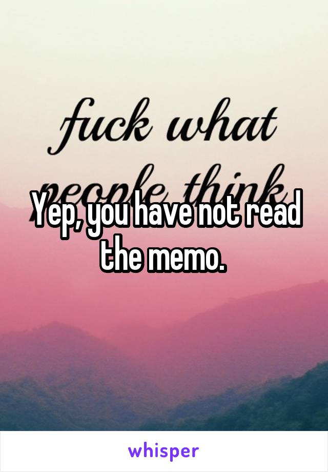 Yep, you have not read the memo. 