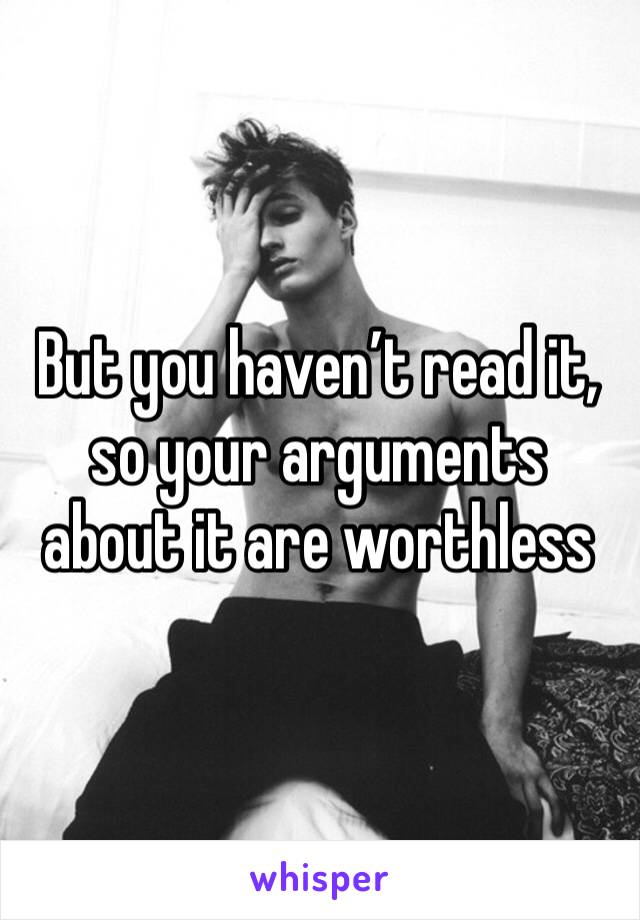 But you haven’t read it, so your arguments about it are worthless