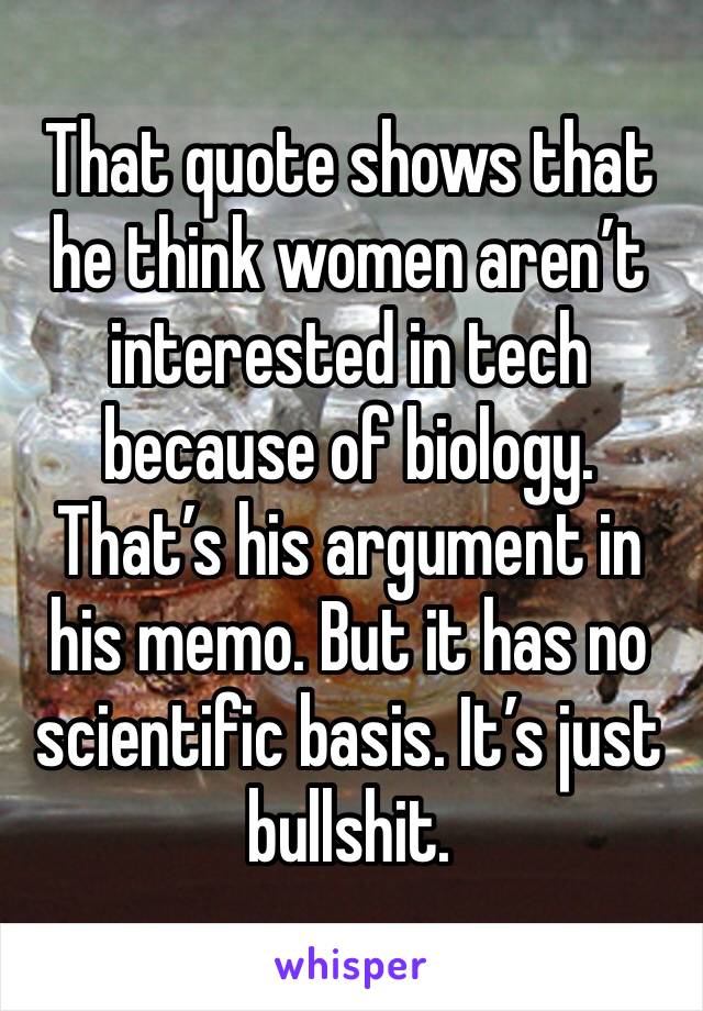 That quote shows that he think women aren’t interested in tech because of biology. That’s his argument in his memo. But it has no scientific basis. It’s just bullshit. 