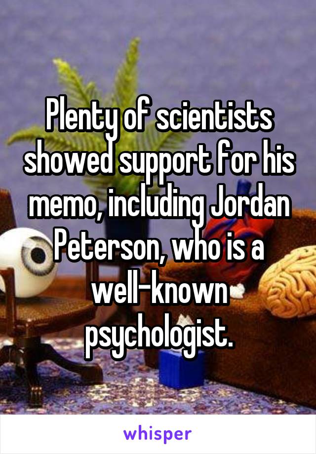 Plenty of scientists showed support for his memo, including Jordan Peterson, who is a well-known psychologist.