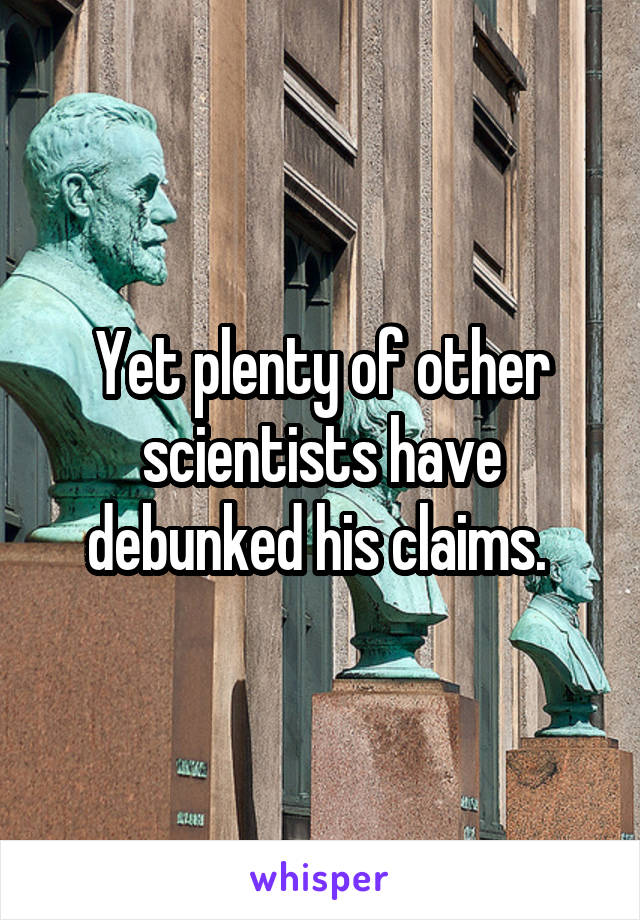 Yet plenty of other scientists have debunked his claims. 