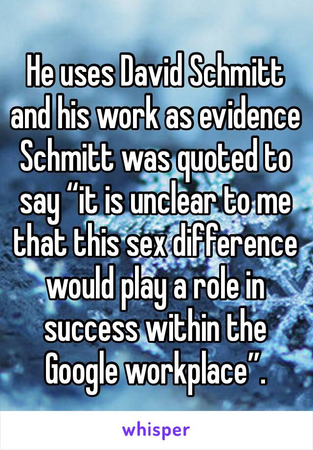 He uses David Schmitt and his work as evidence   Schmitt was quoted to say “it is unclear to me that this sex difference would play a role in success within the Google workplace”. 