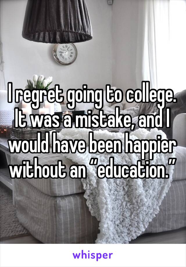 I regret going to college. It was a mistake, and I would have been happier without an “education.”