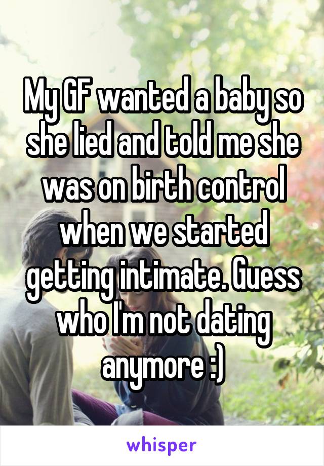 My GF wanted a baby so she lied and told me she was on birth control when we started getting intimate. Guess who I'm not dating anymore :)