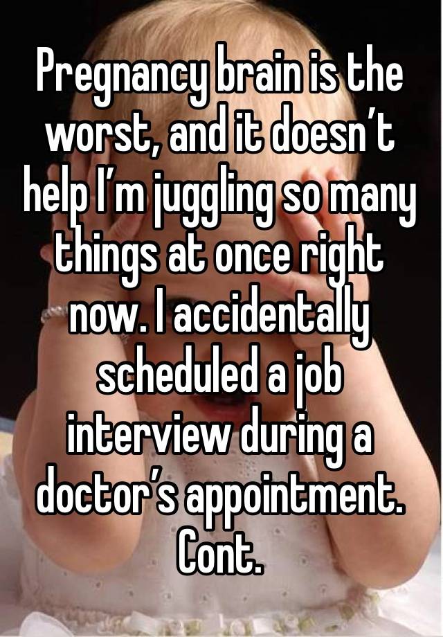 Pregnancy brain is the worst, and it doesn’t help I’m juggling so many things at once right now. I accidentally scheduled a job interview during a doctor’s appointment. Cont. 