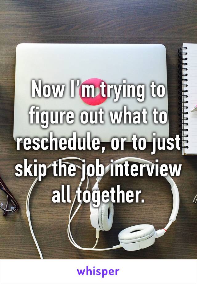 Now I’m trying to figure out what to reschedule, or to just skip the job interview all together. 