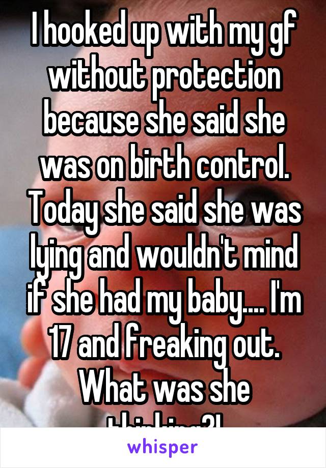 I hooked up with my gf without protection because she said she was on birth control. Today she said she was lying and wouldn't mind if she had my baby.... I'm 17 and freaking out. What was she thinking?!