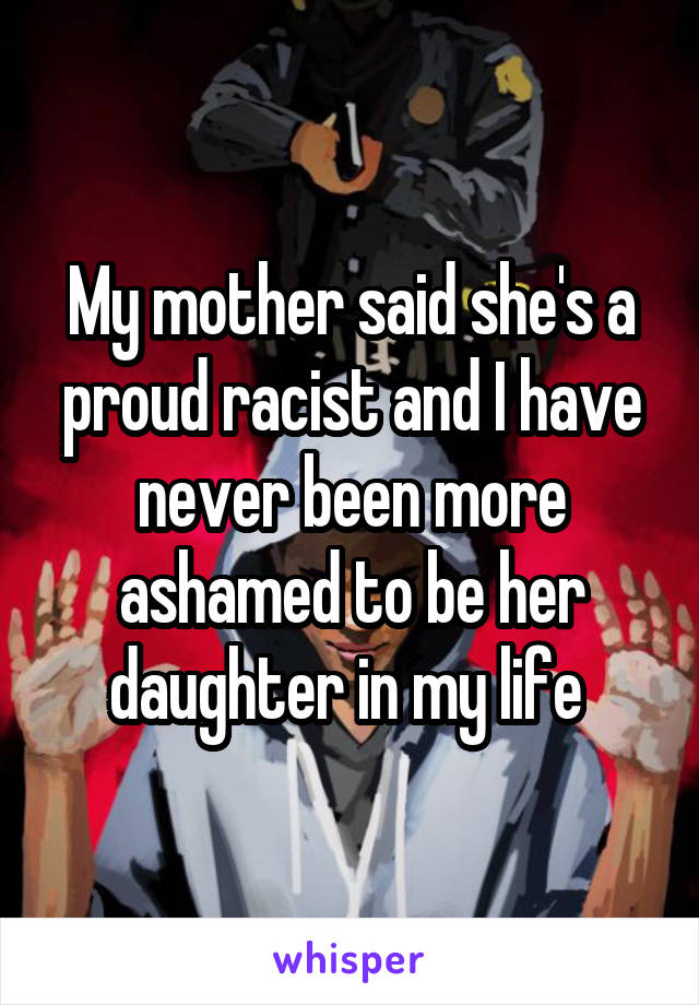 My mother said she's a proud racist and I have never been more ashamed to be her daughter in my life 