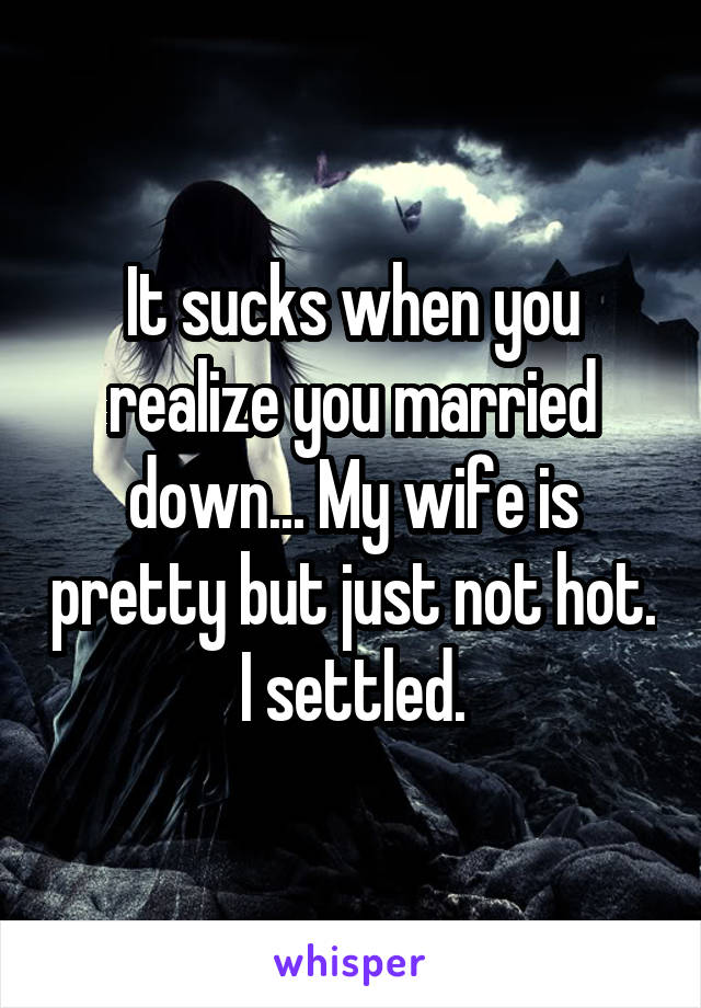 It sucks when you realize you married down... My wife is pretty but just not hot. I settled.