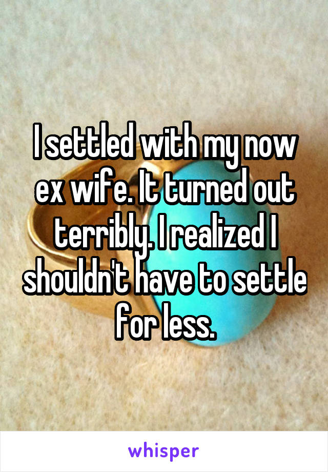 I settled with my now ex wife. It turned out terribly. I realized I shouldn't have to settle for less.