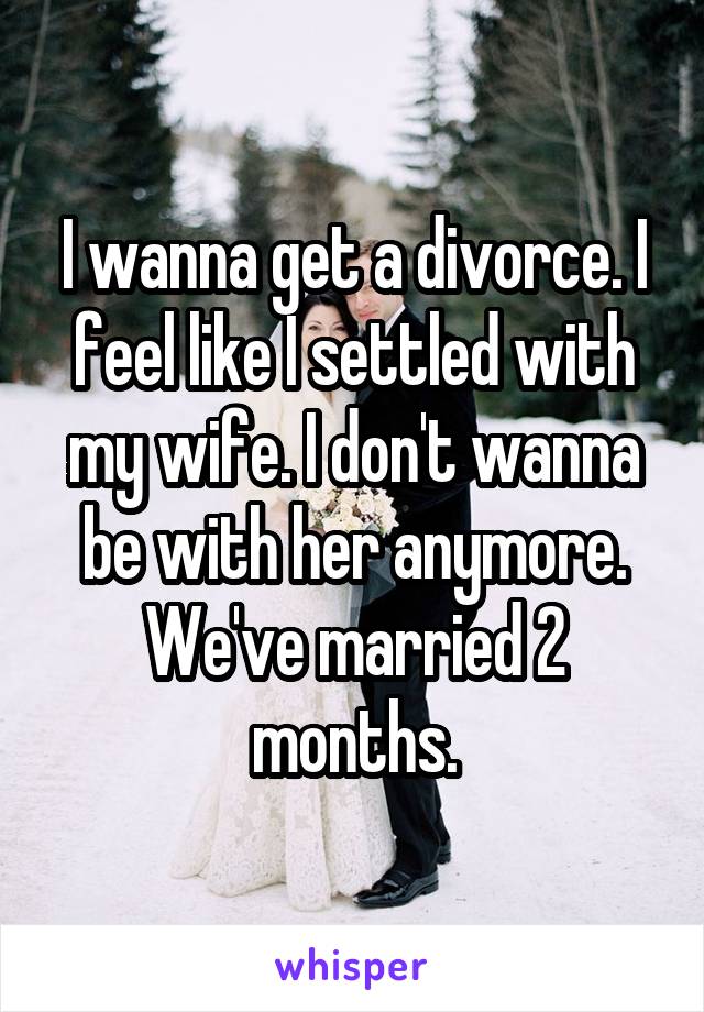 I wanna get a divorce. I feel like I settled with my wife. I don't wanna be with her anymore. We've married 2 months.