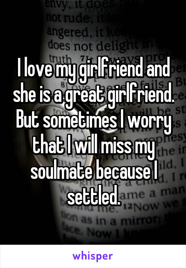 I love my girlfriend and she is a great girlfriend. But sometimes I worry that I will miss my soulmate because I settled.