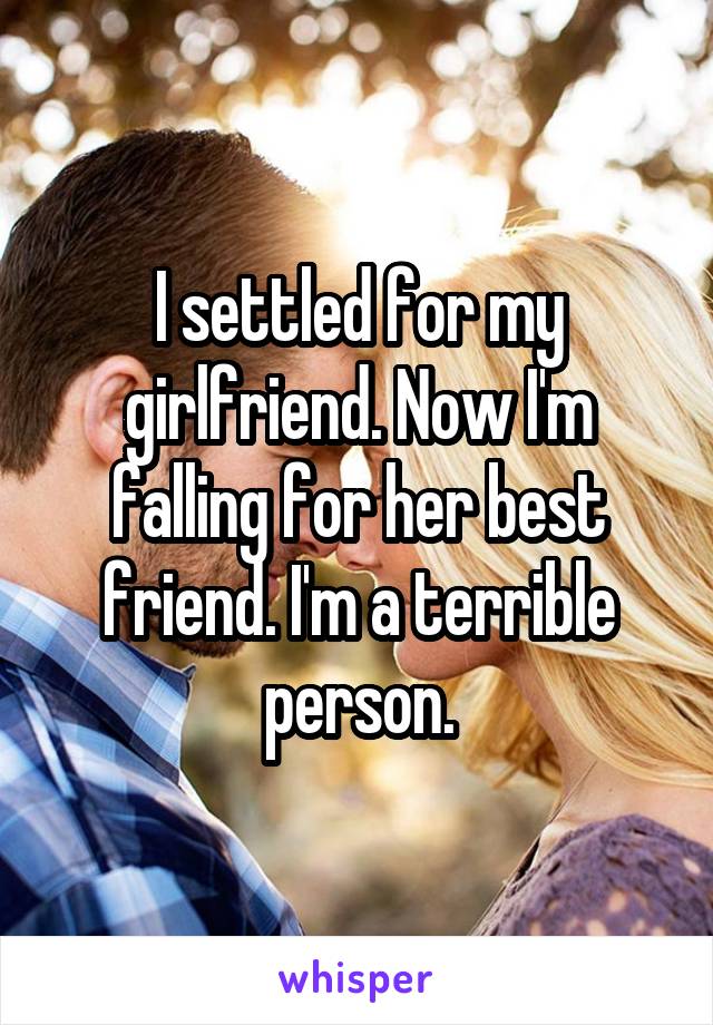 I settled for my girlfriend. Now I'm falling for her best friend. I'm a terrible person.