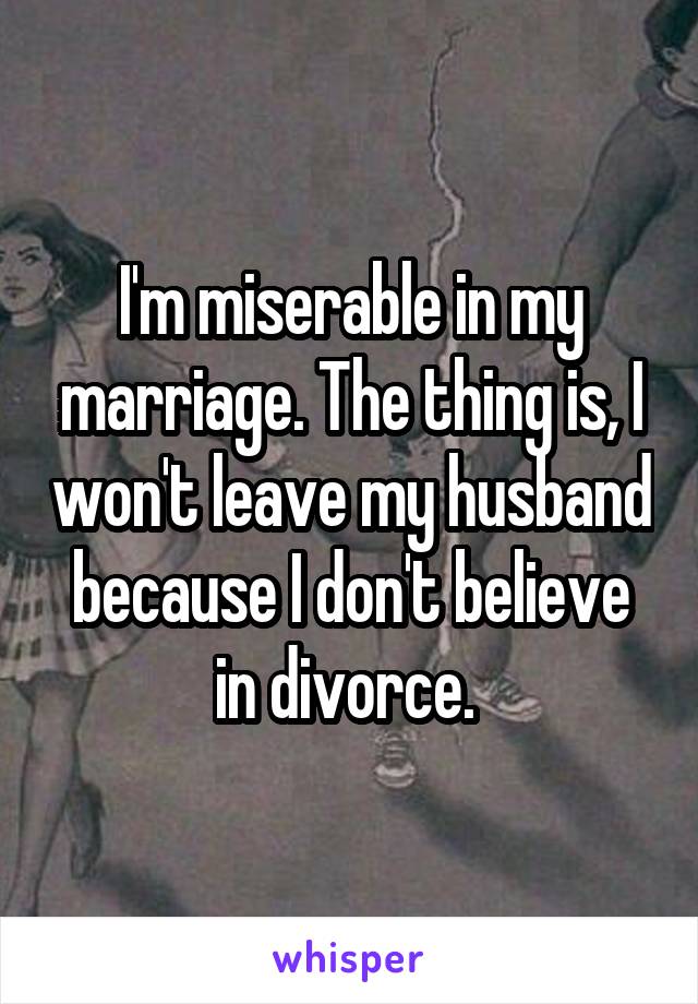 I'm miserable in my marriage. The thing is, I won't leave my husband because I don't believe in divorce. 