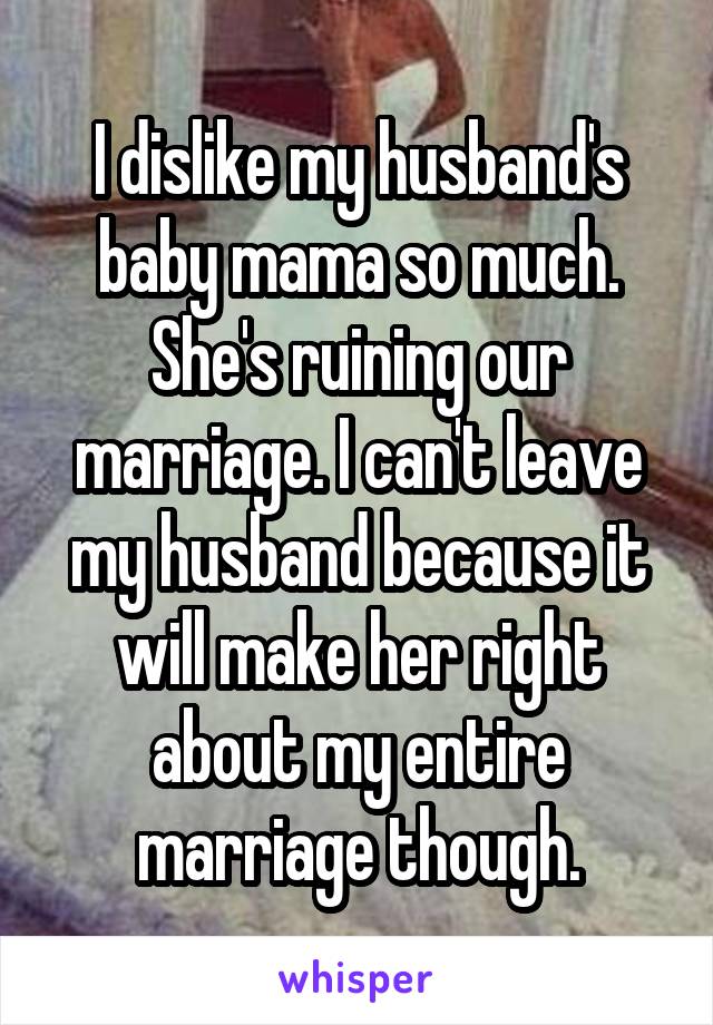 I dislike my husband's baby mama so much. She's ruining our marriage. I can't leave my husband because it will make her right about my entire marriage though.