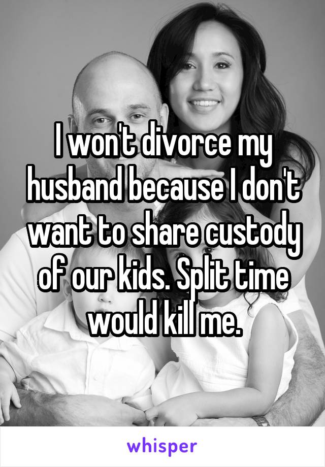 I won't divorce my husband because I don't want to share custody of our kids. Split time would kill me.