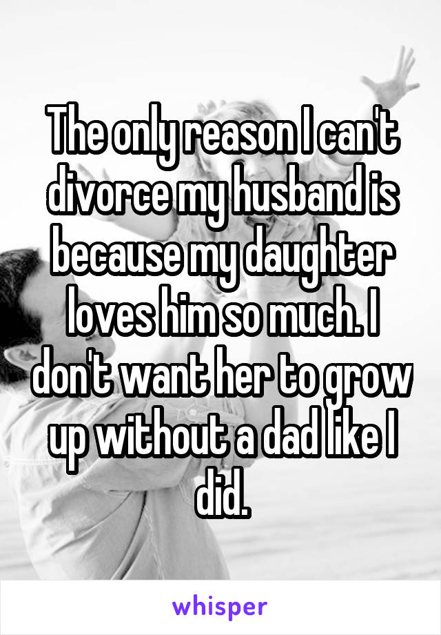 The only reason I can't divorce my husband is because my daughter loves him so much. I don't want her to grow up without a dad like I did.