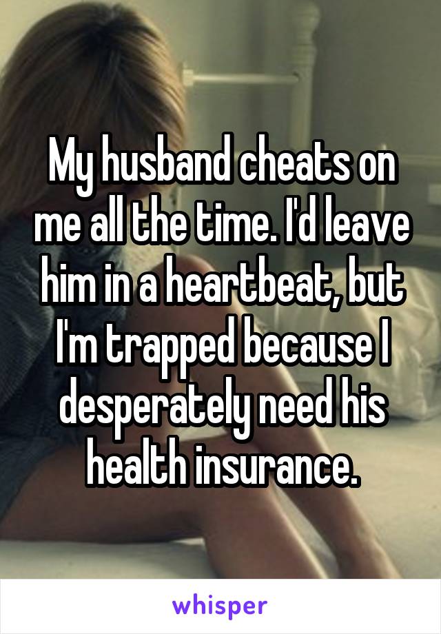 My husband cheats on me all the time. I'd leave him in a heartbeat, but I'm trapped because I desperately need his health insurance.