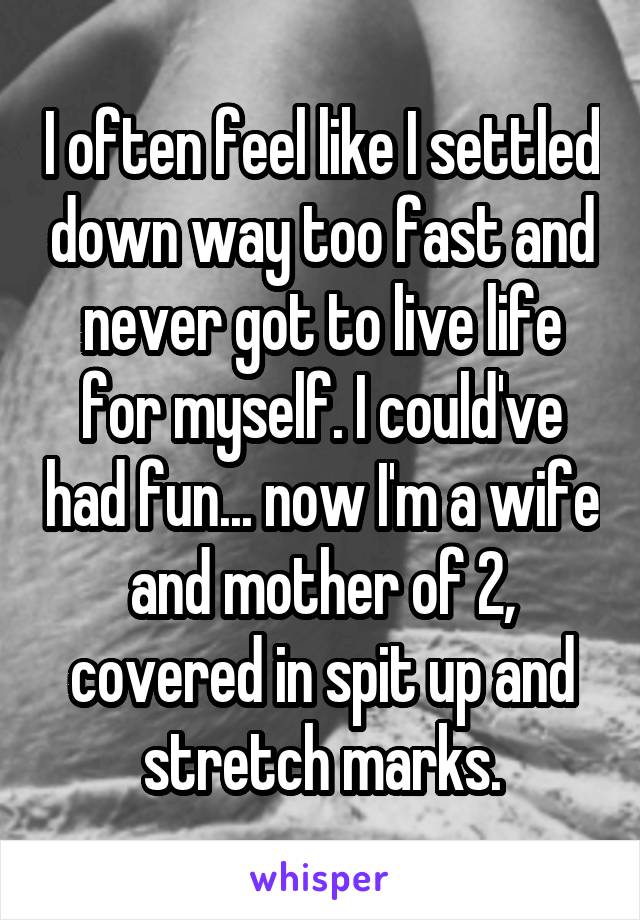 I often feel like I settled down way too fast and never got to live life for myself. I could've had fun... now I'm a wife and mother of 2, covered in spit up and stretch marks.