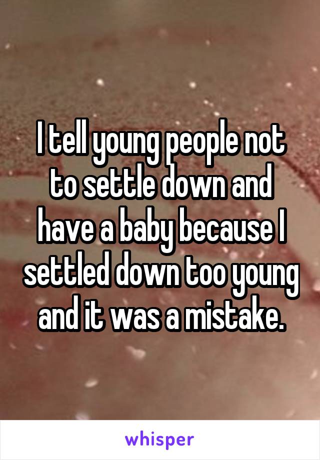 I tell young people not to settle down and have a baby because I settled down too young and it was a mistake.