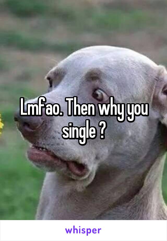 Lmfao. Then why you single ?