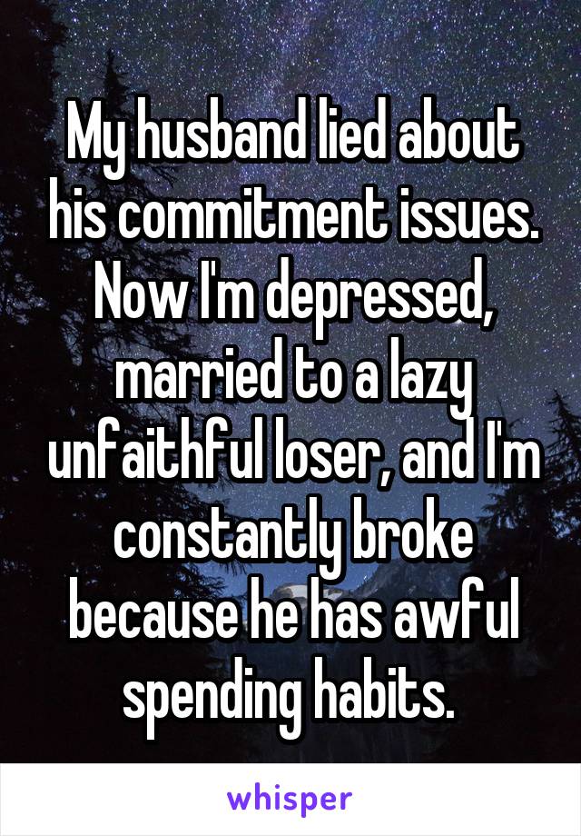 My husband lied about his commitment issues. Now I'm depressed, married to a lazy unfaithful loser, and I'm constantly broke because he has awful spending habits. 