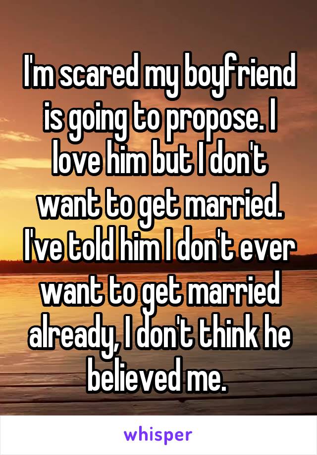 I'm scared my boyfriend is going to propose. I love him but I don't want to get married. I've told him I don't ever want to get married already, I don't think he believed me. 