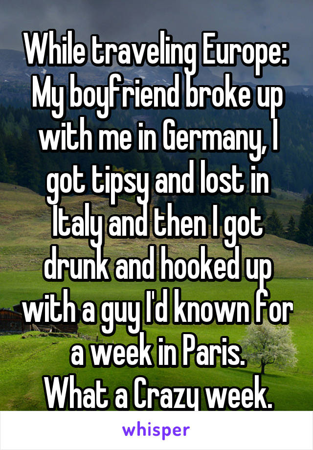 While traveling Europe: 
My boyfriend broke up with me in Germany, I got tipsy and lost in Italy and then I got drunk and hooked up with a guy I'd known for a week in Paris.
What a Crazy week.