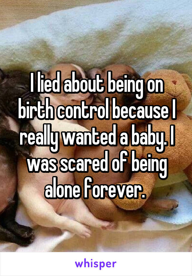 I lied about being on birth control because I really wanted a baby. I was scared of being alone forever. 