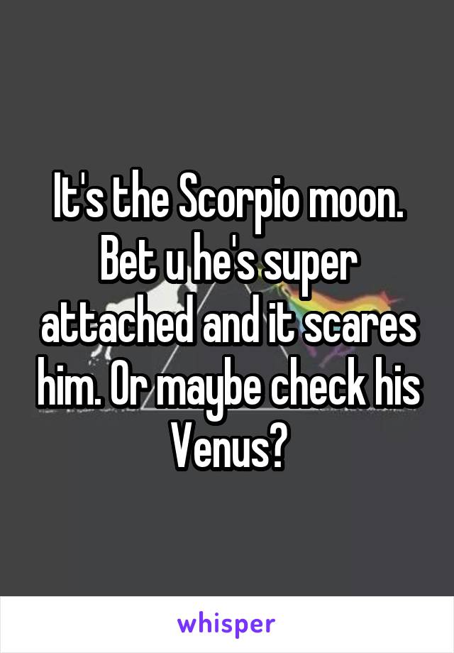 It's the Scorpio moon. Bet u he's super attached and it scares him. Or maybe check his Venus?