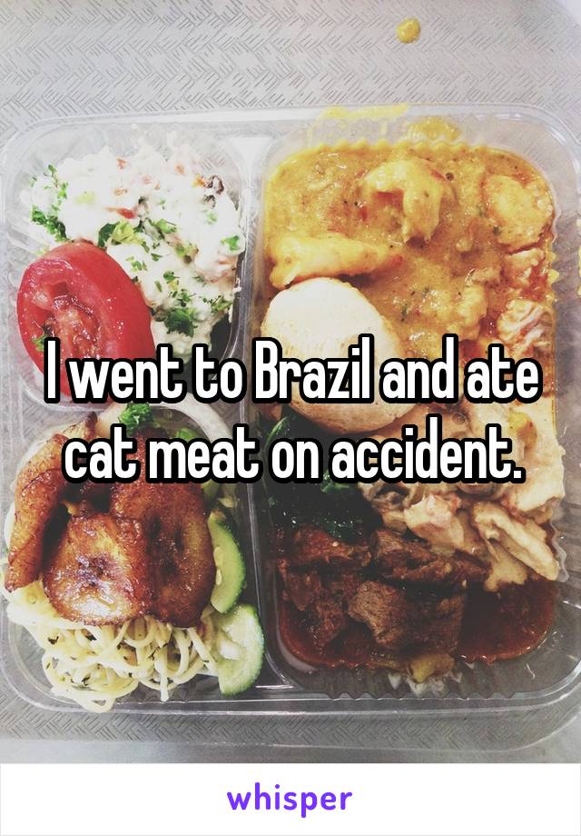 I went to Brazil and ate cat meat on accident.