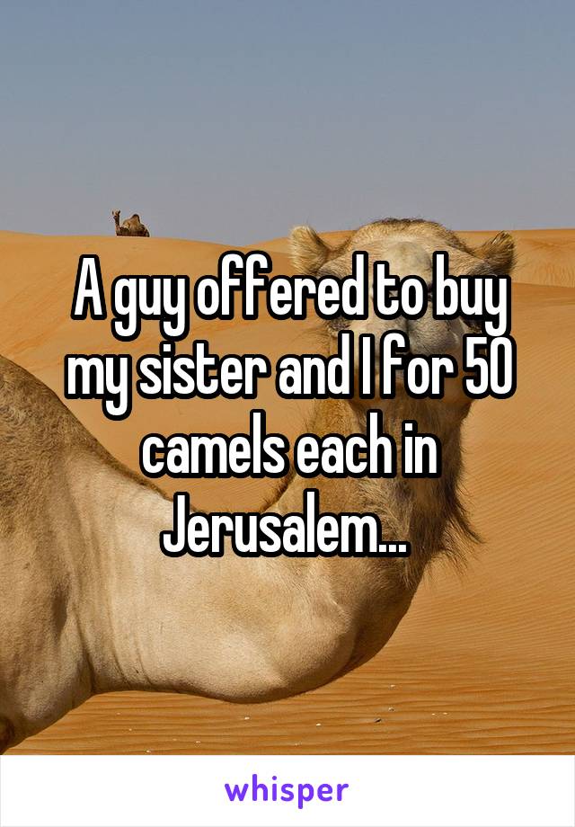 A guy offered to buy my sister and I for 50 camels each in Jerusalem... 