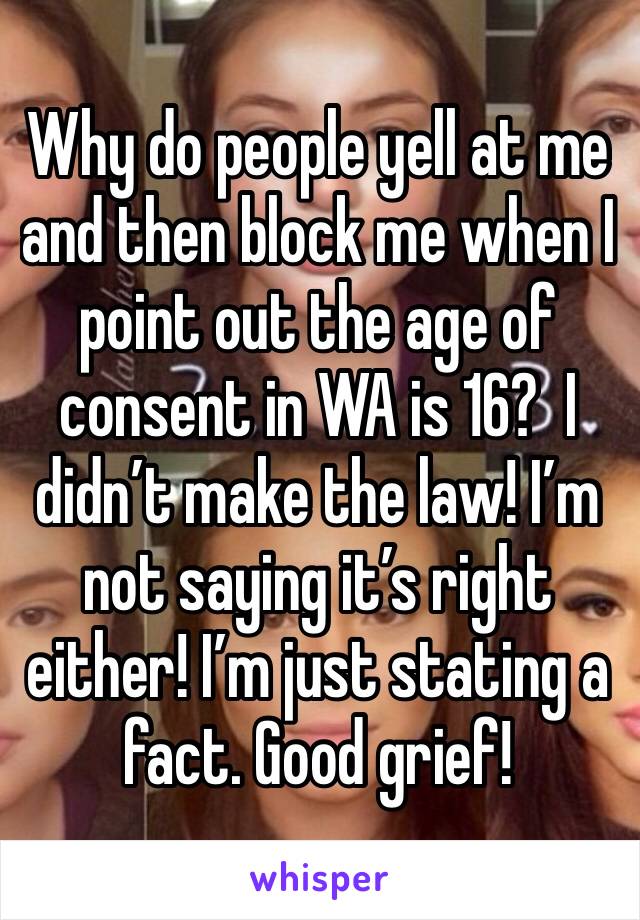 Why do people yell at me and then block me when I point out the age of consent in WA is 16?  I didn’t make the law! I’m not saying it’s right either! I’m just stating a fact. Good grief!