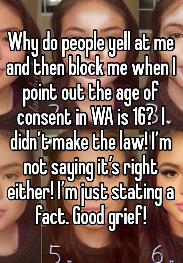 Why do people yell at me and then block me when I point out the age of consent in WA is 16?  I didn’t make the law! I’m not saying it’s right either! I’m just stating a fact. Good grief!