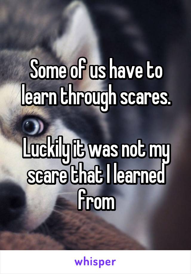 Some of us have to learn through scares.

Luckily it was not my scare that I learned from