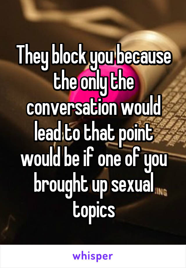 They block you because the only the conversation would lead to that point would be if one of you brought up sexual topics