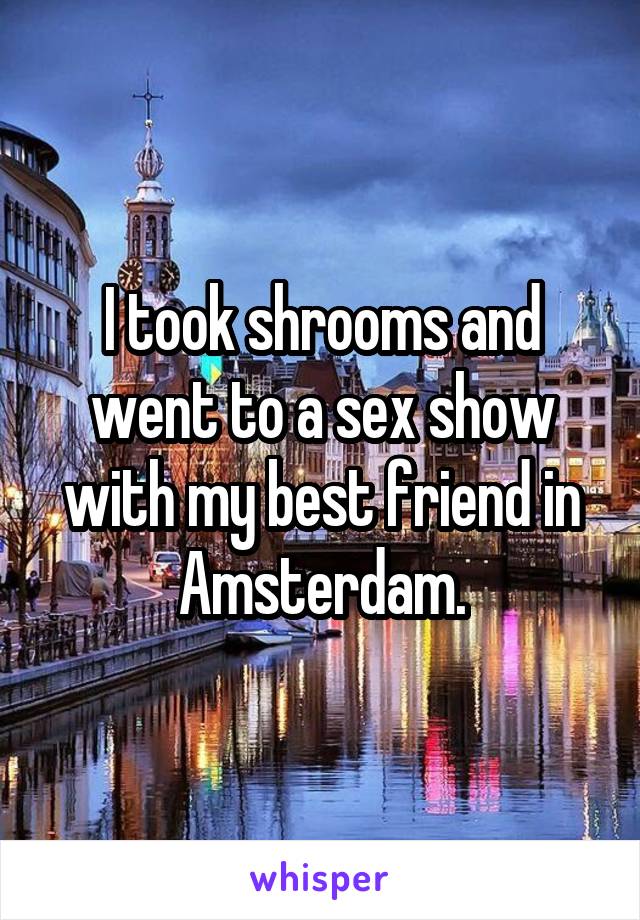 I took shrooms and went to a sex show with my best friend in Amsterdam.