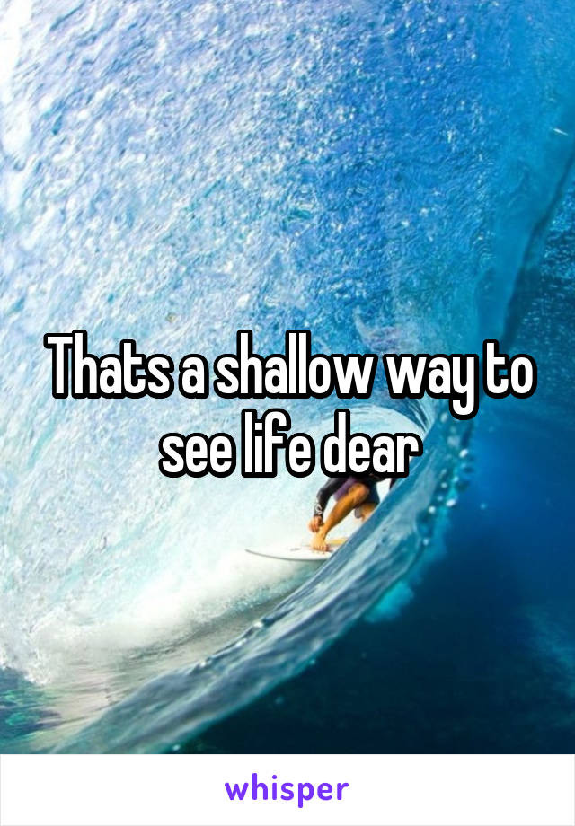 Thats a shallow way to see life dear