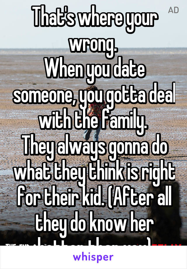 That's where your wrong. 
When you date someone, you gotta deal with the family. 
They always gonna do what they think is right for their kid. (After all they do know her better than you)