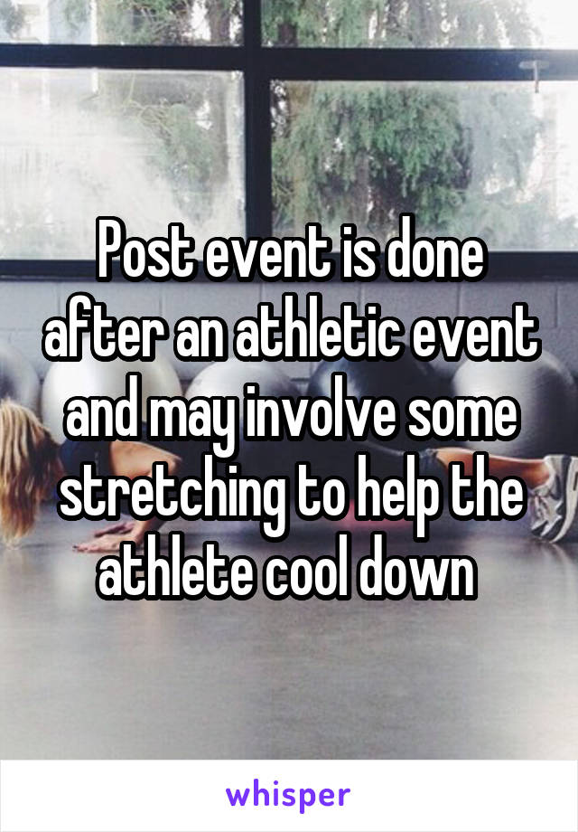 Post event is done after an athletic event and may involve some stretching to help the athlete cool down 