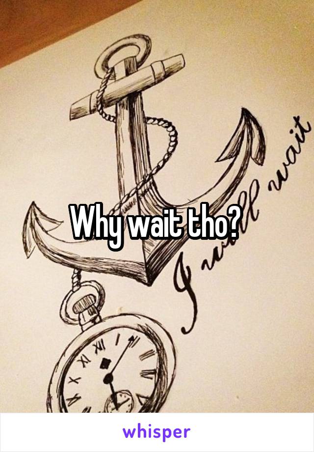 Why wait tho? 