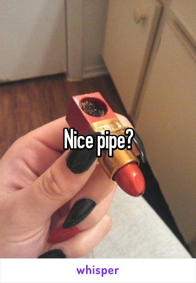 Nice pipe?