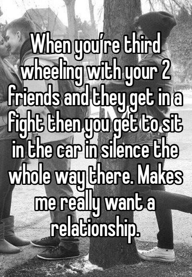 When you’re third wheeling with your 2 friends and they get in a fight then you get to sit in the car in silence the whole way there. Makes me really want a relationship. 