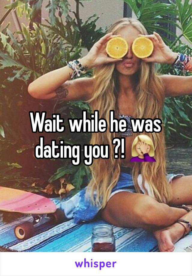 Wait while he was dating you ?! 🤦🏼‍♀️