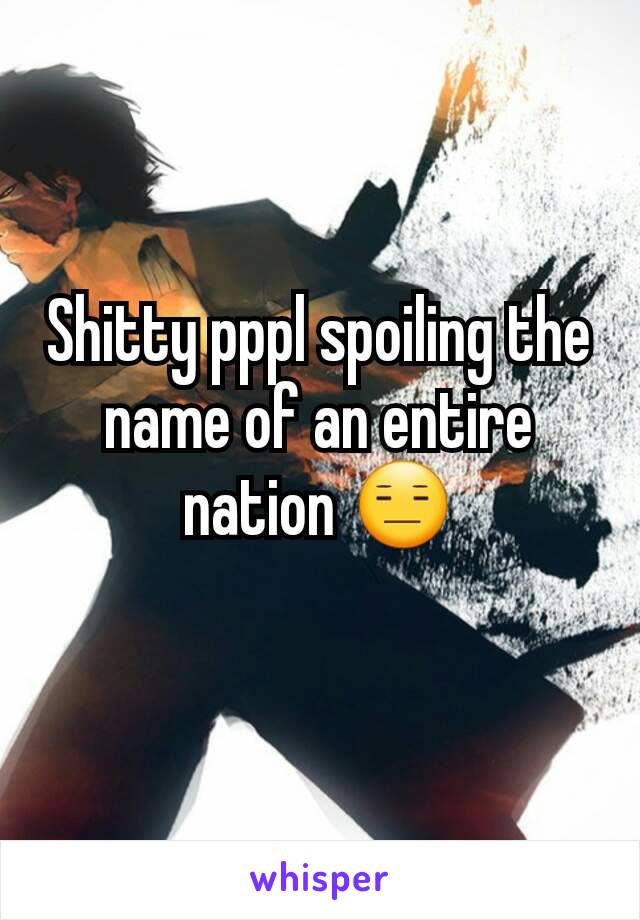 Shitty pppl spoiling the name of an entire nation 😑
